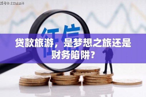 吉木萨尔贷款旅游，是梦想之旅还是财务陷阱？