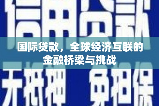 吉木萨尔国际贷款，全球经济互联的金融桥梁与挑战