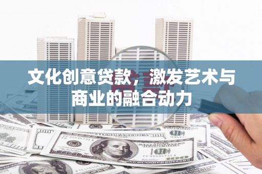 吉木萨尔文化创意贷款，激发艺术与商业的融合动力
