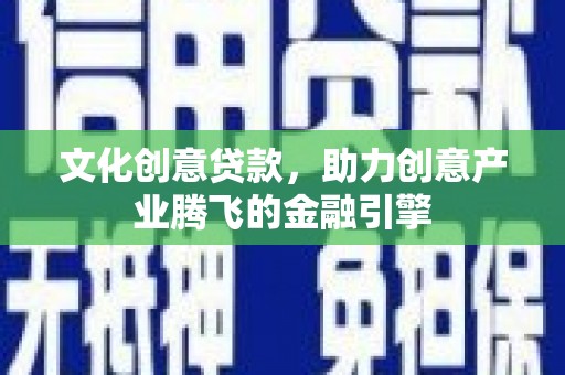吉木萨尔文化创意贷款，助力创意产业腾飞的金融引擎