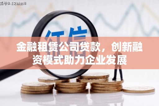 吉木萨尔金融租赁公司贷款，创新融资模式助力企业发展
