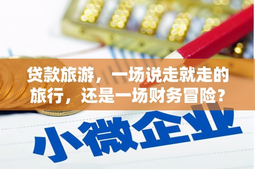 吉木萨尔贷款旅游，一场说走就走的旅行，还是一场财务冒险？