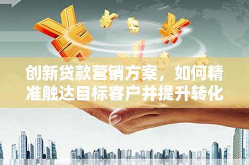 吉木萨尔创新贷款营销方案，如何精准触达目标客户并提升转化率