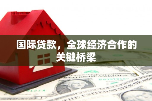 吉木萨尔国际贷款，全球经济合作的关键桥梁