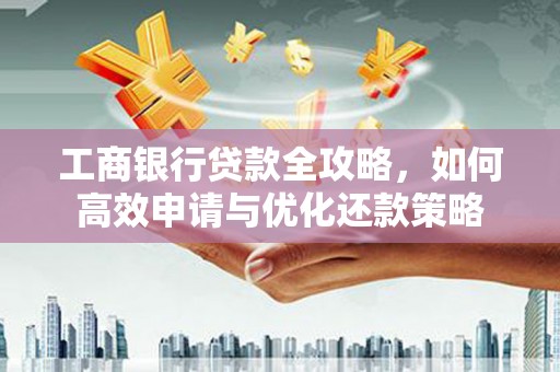 吉木萨尔工商银行贷款全攻略，如何高效申请与优化还款策略