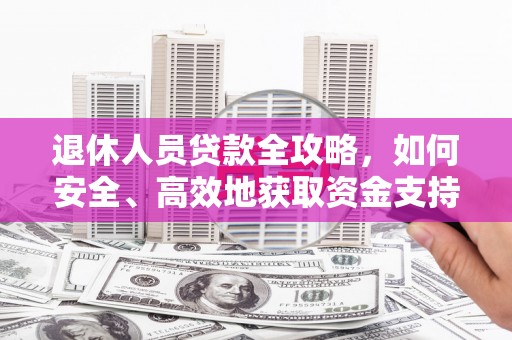 吉木萨尔退休人员贷款全攻略，如何安全、高效地获取资金支持