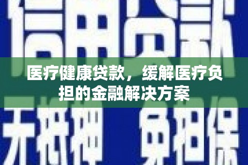 吉木萨尔医疗健康贷款，缓解医疗负担的金融解决方案