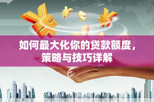 吉木萨尔如何最大化你的贷款额度，策略与技巧详解