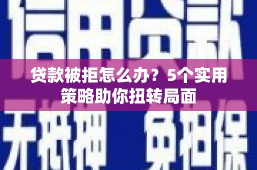 吉木萨尔贷款被拒怎么办？5个实用策略助你扭转局面