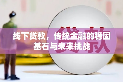 吉木萨尔线下贷款，传统金融的稳固基石与未来挑战