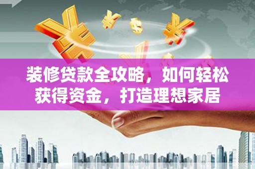 吉木萨尔装修贷款全攻略，如何轻松获得资金，打造理想家居