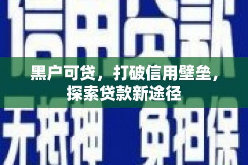 吉木萨尔黑户可贷，打破信用壁垒，探索贷款新途径
