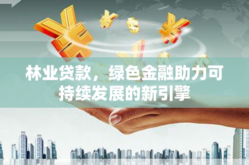吉木萨尔林业贷款，绿色金融助力可持续发展的新引擎
