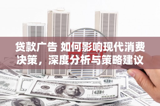 吉木萨尔贷款广告 如何影响现代消费决策，深度分析与策略建议