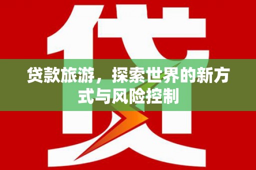 吉木萨尔贷款旅游，探索世界的新方式与风险控制