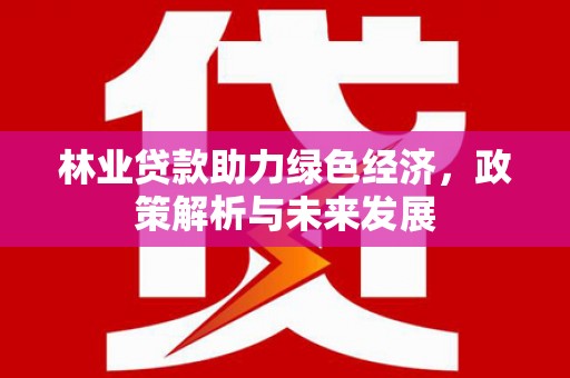 吉木萨尔林业贷款助力绿色经济，政策解析与未来发展