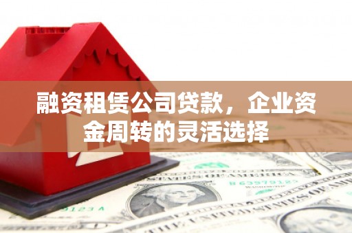 吉木萨尔融资租赁公司贷款，企业资金周转的灵活选择