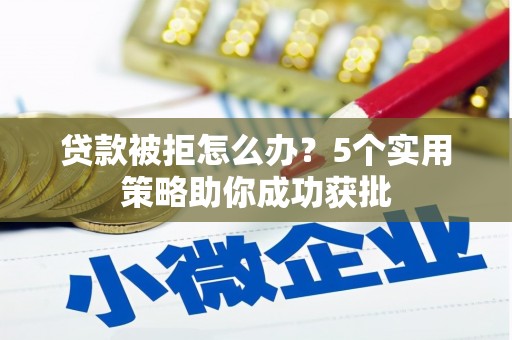 吉木萨尔贷款被拒怎么办？5个实用策略助你成功获批