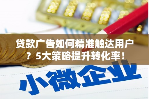 吉木萨尔贷款广告如何精准触达用户？5大策略提升转化率！