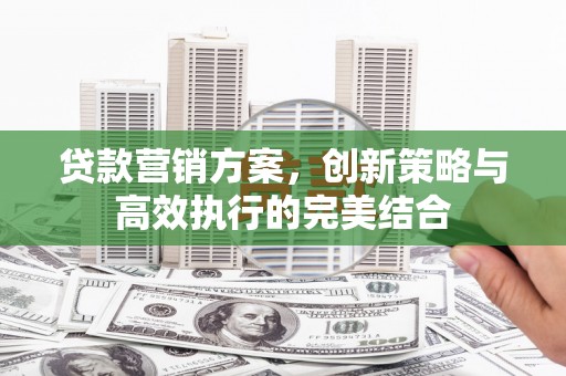 吉木萨尔贷款营销方案，创新策略与高效执行的完美结合