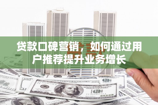 吉木萨尔贷款口碑营销，如何通过用户推荐提升业务增长