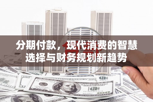 吉木萨尔分期付款，现代消费的智慧选择与财务规划新趋势