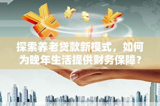吉木萨尔探索养老贷款新模式，如何为晚年生活提供财务保障？