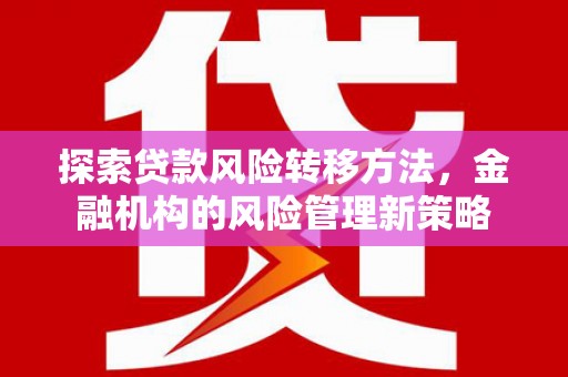 吉木萨尔探索贷款风险转移方法，金融机构的风险管理新策略
