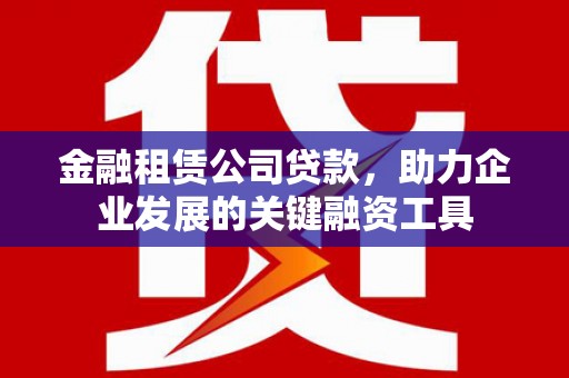 吉木萨尔金融租赁公司贷款，助力企业发展的关键融资工具