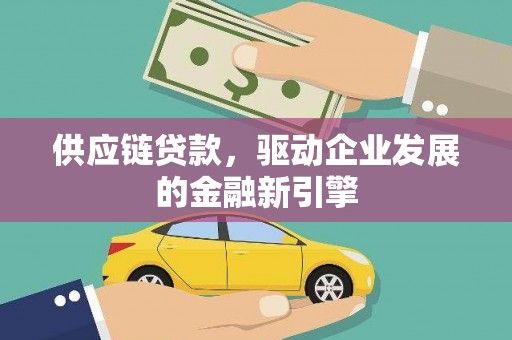 吉木萨尔供应链贷款，驱动企业发展的金融新引擎