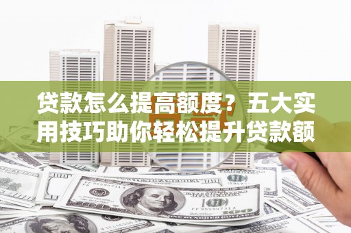 吉木萨尔贷款怎么提高额度？五大实用技巧助你轻松提升贷款额度