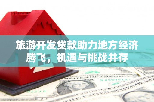 吉木萨尔旅游开发贷款助力地方经济腾飞，机遇与挑战并存