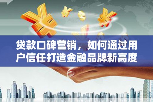 吉木萨尔贷款口碑营销，如何通过用户信任打造金融品牌新高度