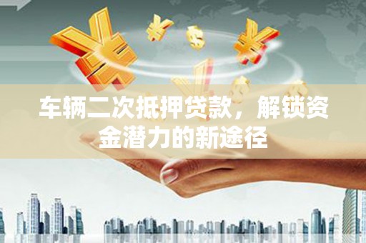 吉木萨尔车辆二次抵押贷款，解锁资金潜力的新途径