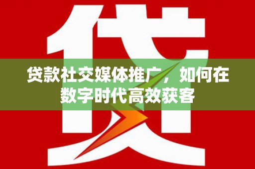 吉木萨尔贷款社交媒体推广，如何在数字时代高效获客