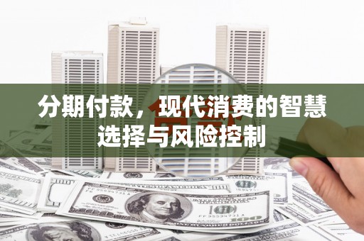 吉木萨尔分期付款，现代消费的智慧选择与风险控制