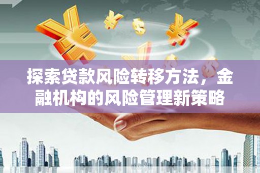吉木萨尔探索贷款风险转移方法，金融机构的风险管理新策略