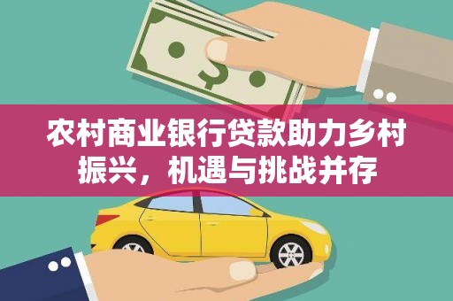 吉木萨尔农村商业银行贷款助力乡村振兴，机遇与挑战并存