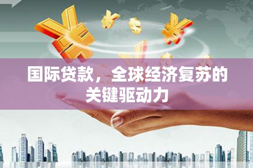 吉木萨尔国际贷款，全球经济复苏的关键驱动力