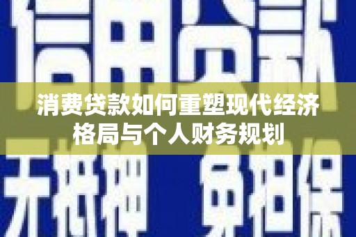 吉木萨尔消费贷款如何重塑现代经济格局与个人财务规划
