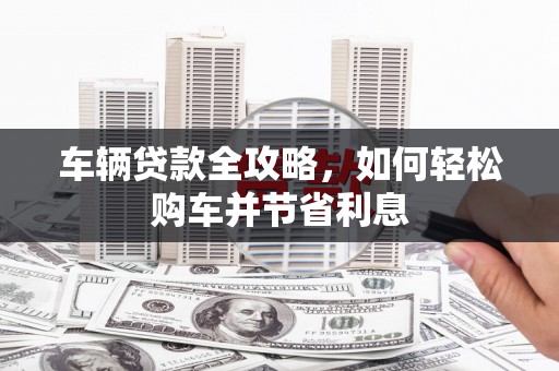 吉木萨尔车辆贷款全攻略，如何轻松购车并节省利息