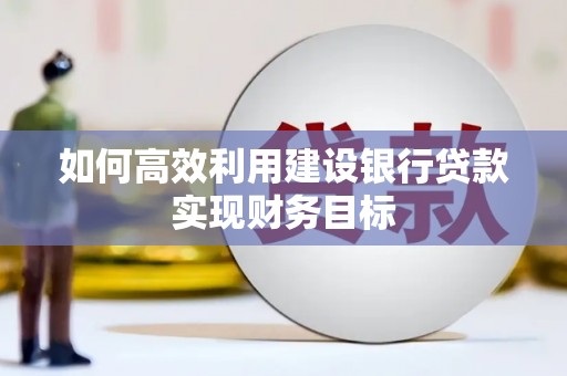 吉木萨尔如何高效利用建设银行贷款实现财务目标