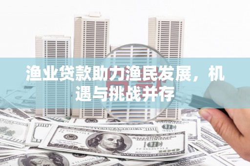 吉木萨尔渔业贷款助力渔民发展，机遇与挑战并存