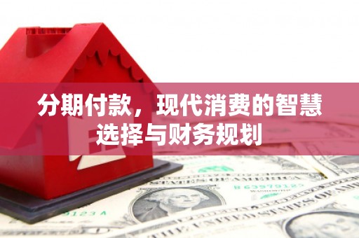 吉木萨尔分期付款，现代消费的智慧选择与财务规划