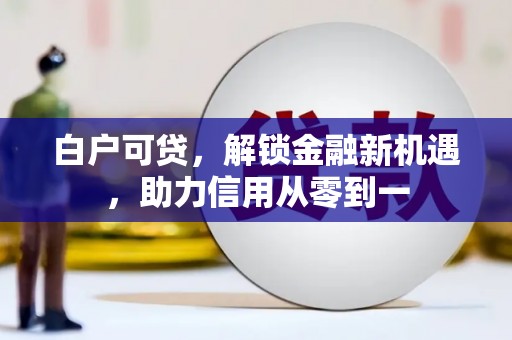 吉木萨尔白户可贷，解锁金融新机遇，助力信用从零到一
