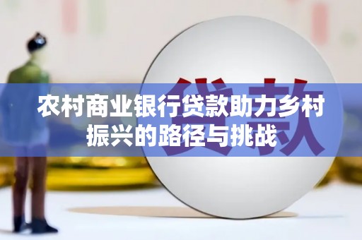 吉木萨尔农村商业银行贷款助力乡村振兴的路径与挑战
