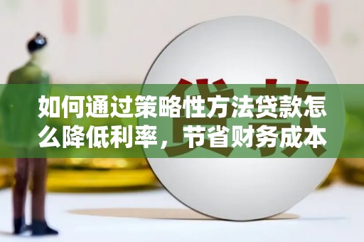 吉木萨尔如何通过策略性方法贷款怎么降低利率，节省财务成本