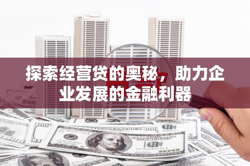 吉木萨尔探索经营贷的奥秘，助力企业发展的金融利器