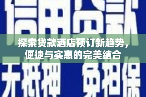 吉木萨尔探索贷款酒店预订新趋势，便捷与实惠的完美结合