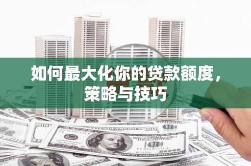 吉木萨尔如何最大化你的贷款额度，策略与技巧